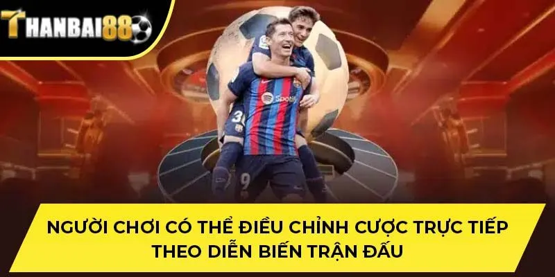 Người chơi có thể điều chỉnh cược trực tiếp theo diễn biến trận đấu