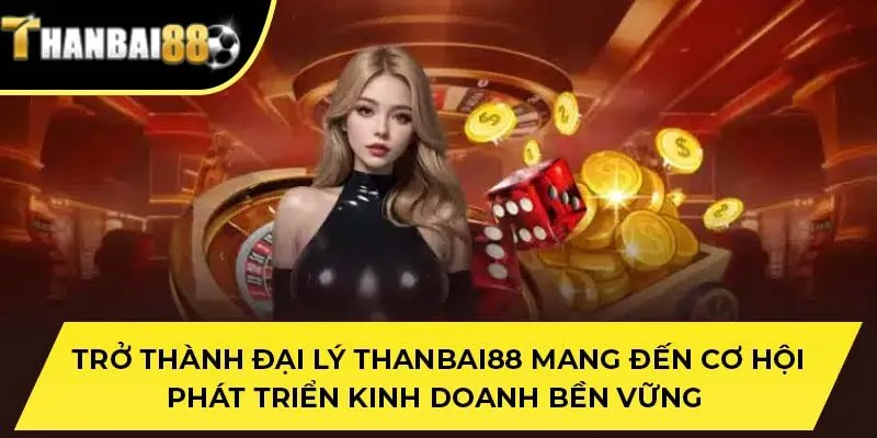 Trở thành đại lý THANBAI88 mang đến cơ hội phát triển kinh doanh bền vững