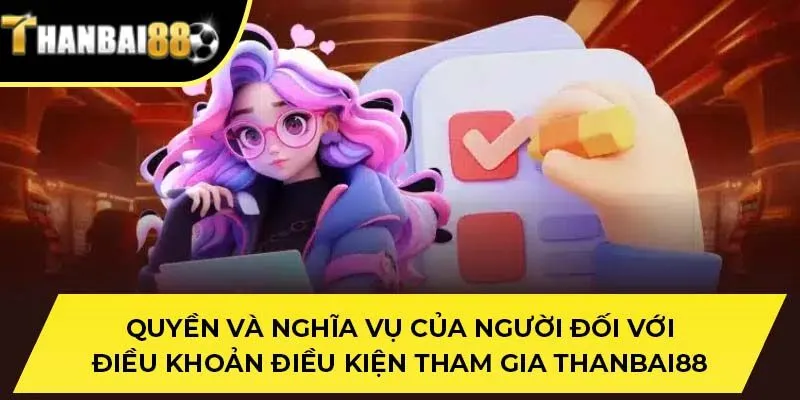 Quyền và nghĩa vụ của người đối với điều khoản điều kiện tham gia THANBAI88